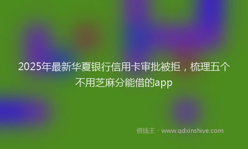 2025年最新华夏银行信用卡审批被拒，梳理五个不用芝麻分能借的app