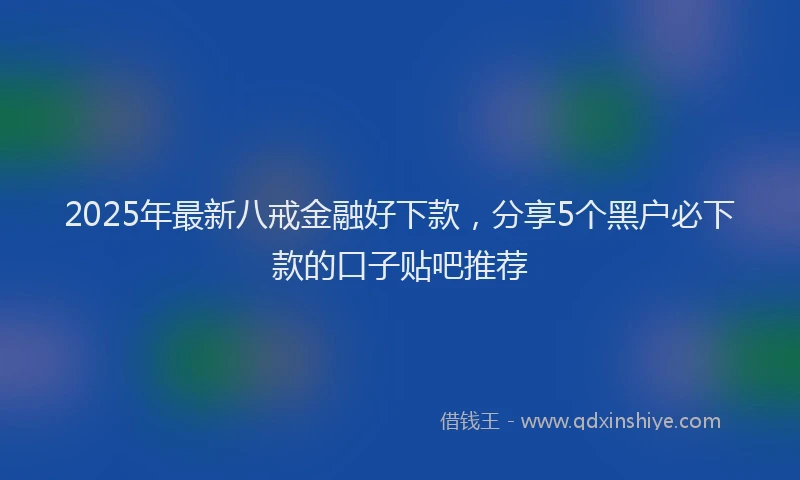 2025年最新八戒金融好下款,分享5个黑户必下款的口子贴吧推荐