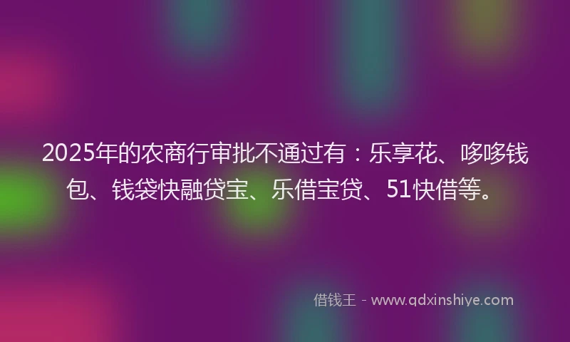 2025年的农商行审批不通过有：乐享花、哆哆钱包、钱袋快融贷宝、乐借宝贷、51快借等。