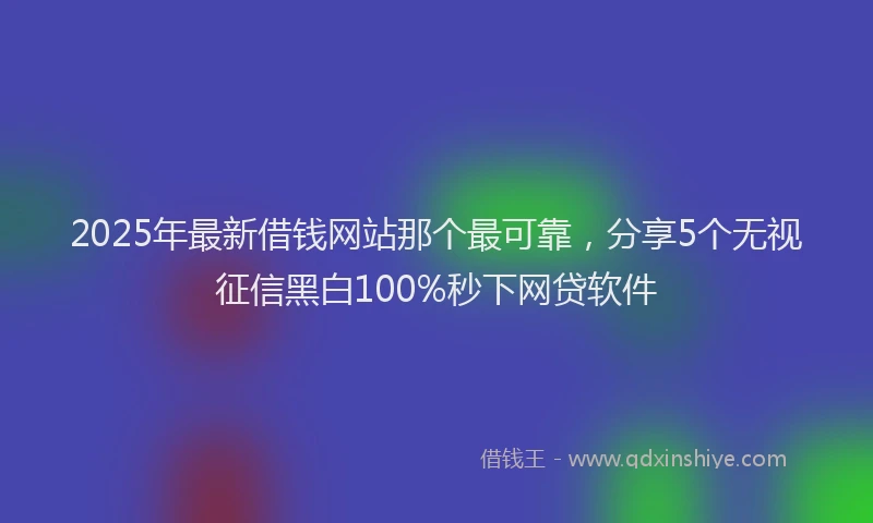 2025年最新借钱网站那个最可靠，分享5个无视征信黑白100%秒下网贷软件