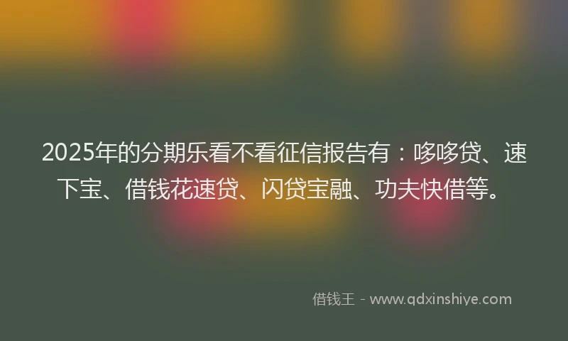 2025年的分期乐看不看征信报告有：哆哆贷、速下宝、借钱花速贷、闪贷宝融、功夫快借等。