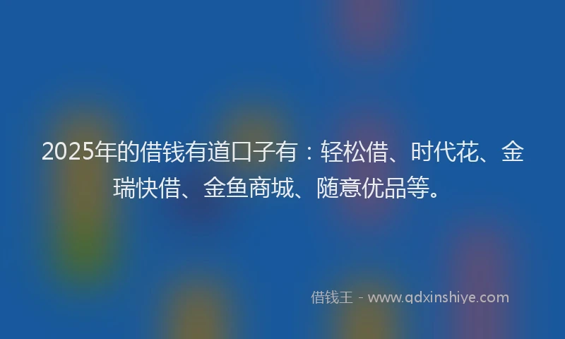 2025年的借钱有道口子有：轻松借、时代花、金瑞快借、金鱼商城、随意优品等。