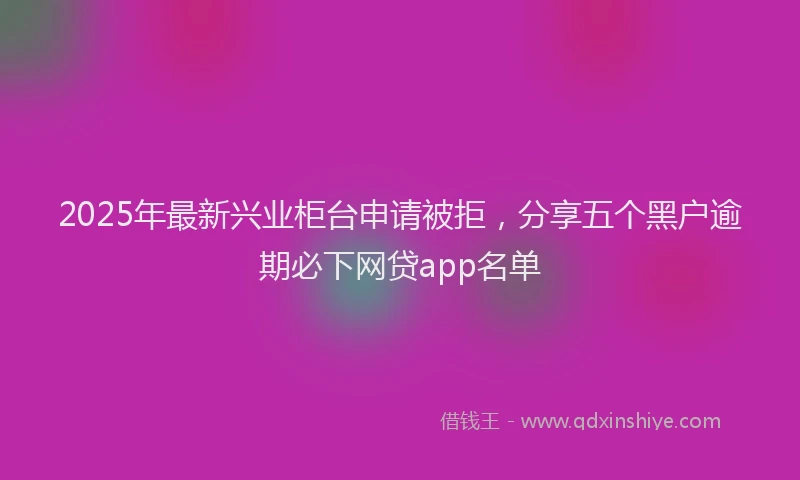 2025年最新兴业柜台申请被拒，分享五个黑户逾期必下网贷app名单
