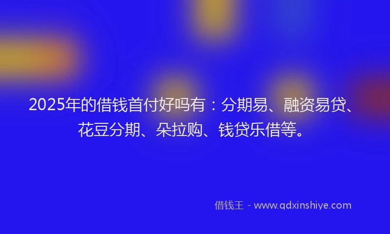 2025年的借钱首付好吗有：分期易、融资易贷、花豆分期、朵拉购、钱贷乐借等。