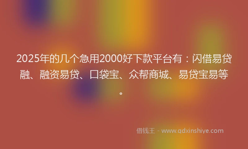 2025年的几个急用2000好下款平台有：闪借易贷融、融资易贷、口袋宝、众帮商城、易贷宝易等。