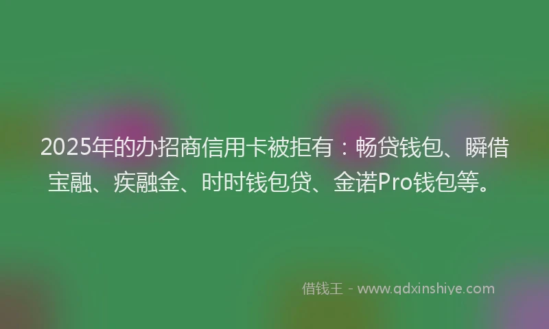 2025年的办招商信用卡被拒有：畅贷钱包、瞬借宝融、疾融金、时时钱包贷、金诺Pro钱包等。