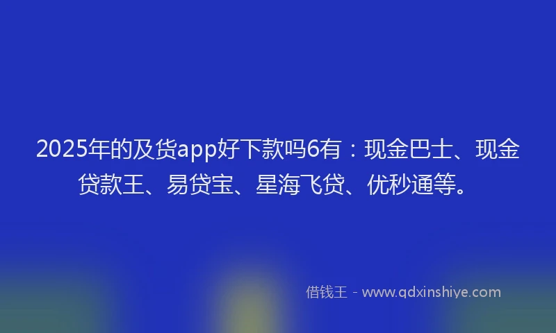 2025年的及货app好下款吗6有：现金巴士、现金贷款王、易贷宝、星海飞贷、优秒通等。