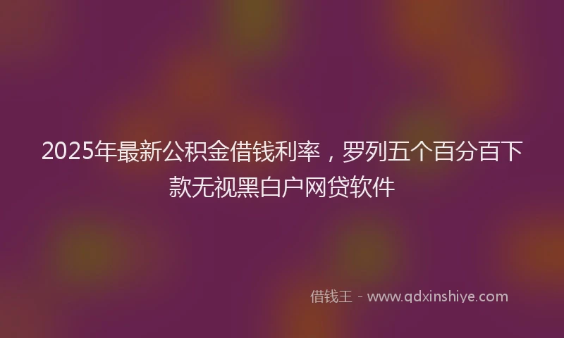 2025年最新公积金借钱利率，罗列五个百分百下款无视黑白户网贷软件