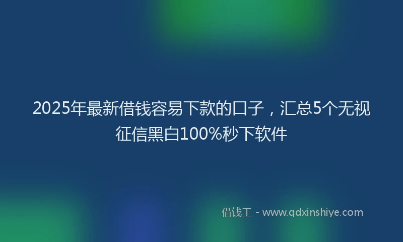 2025年最新借钱容易下款的口子，汇总5个无视征信黑白100%秒下软件