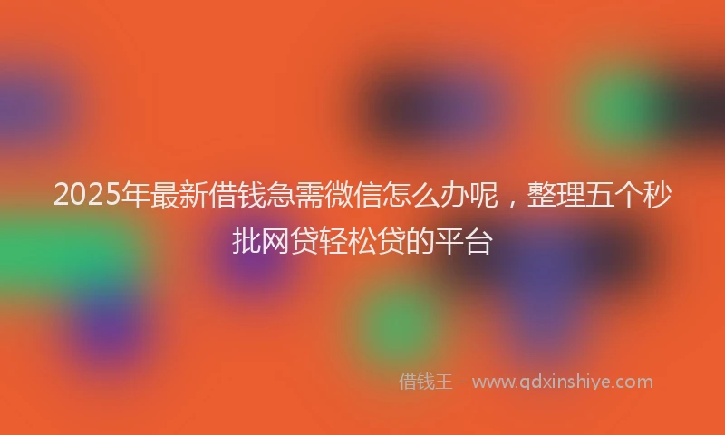 2025年最新借钱急需微信怎么办呢，整理五个秒批网贷轻松贷的平台