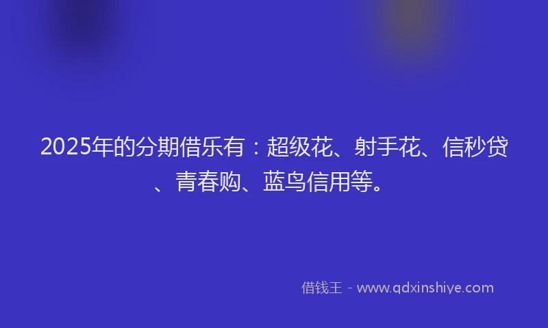 2025年的分期借乐有：超级花、射手花、信秒贷、青春购、蓝鸟信用等。