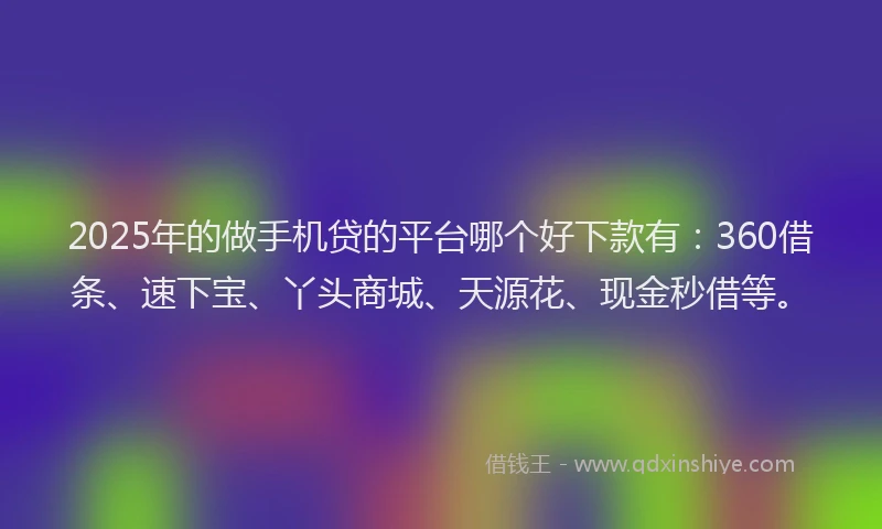 2025年的做手机贷的平台哪个好下款有：360借条、速下宝、丫头商城、天源花、现金秒借等。