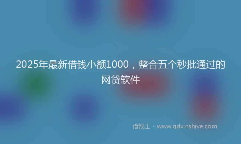 2025年最新借钱小额1000，整合五个秒批通过的网贷软件