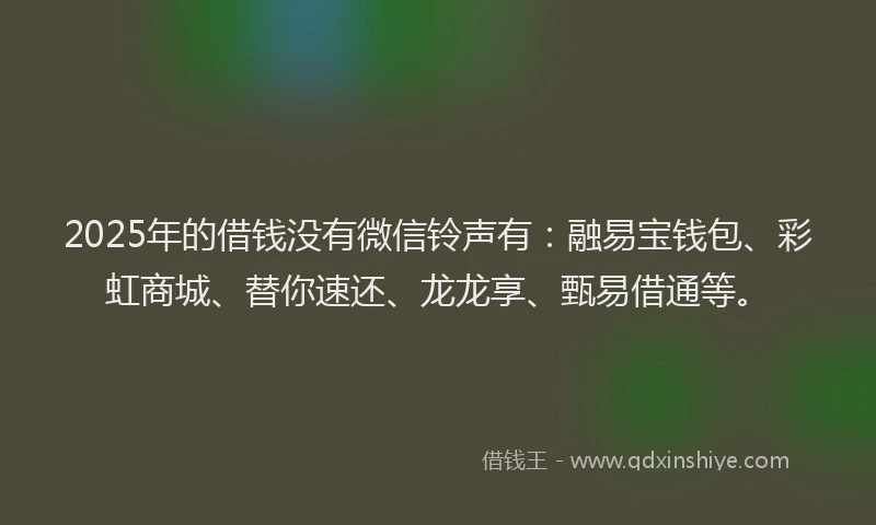 2025年的借钱没有微信铃声有：融易宝钱包、彩虹商城、替你速还、龙龙享、甄易借通等。