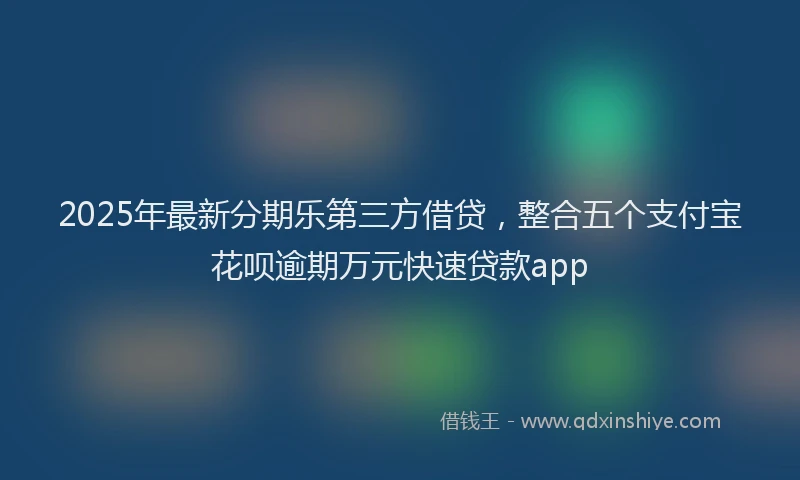 2025年最新分期乐第三方借贷，整合五个支付宝花呗逾期万元快速贷款app