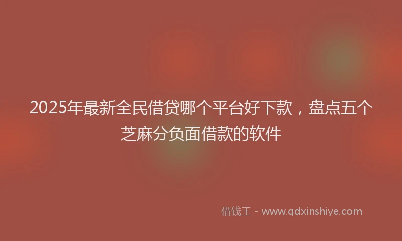2025年最新全民借贷哪个平台好下款，盘点五个芝麻分负面借款的软件