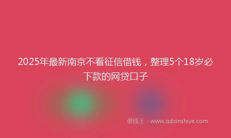 2025年最新南京不看征信借钱，整理5个18岁必下款的网贷口子