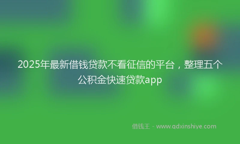 2025年最新借钱贷款不看征信的平台，整理五个公积金快速贷款app