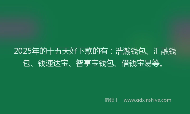 2025年的十五天好下款的有：浩瀚钱包、汇融钱包、钱速达宝、智享宝钱包、借钱宝易等。
