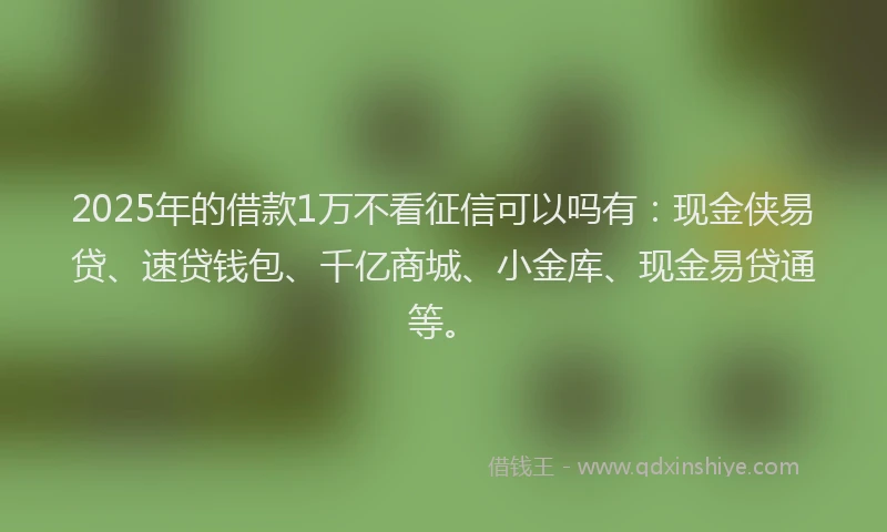 2025年的借款1万不看征信可以吗有：现金侠易贷、速贷钱包、千亿商城、小金库、现金易贷通等。