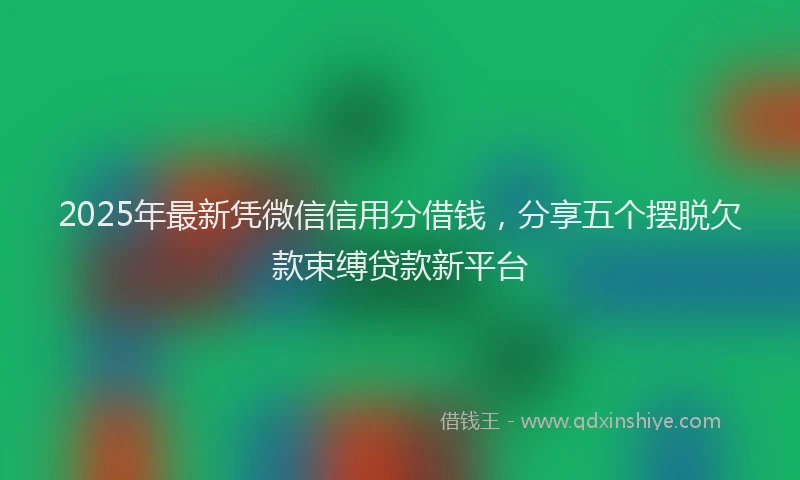2025年最新凭微信信用分借钱，分享五个摆脱欠款束缚贷款新平台