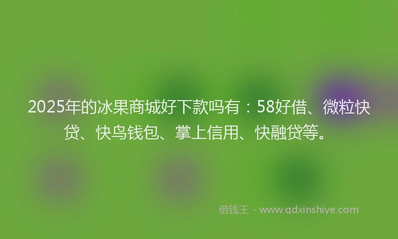 2025年的冰果商城好下款吗有：58好借、微粒快贷、快鸟钱包、掌上信用、快融贷等。