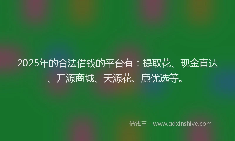 2025年的合法借钱的平台有：提取花、现金直达、开源商城、天源花、鹿优选等。