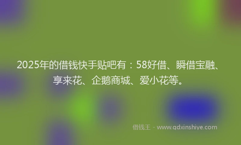 2025年的借钱快手贴吧有：58好借、瞬借宝融、享来花、企鹅商城、爱小花等。