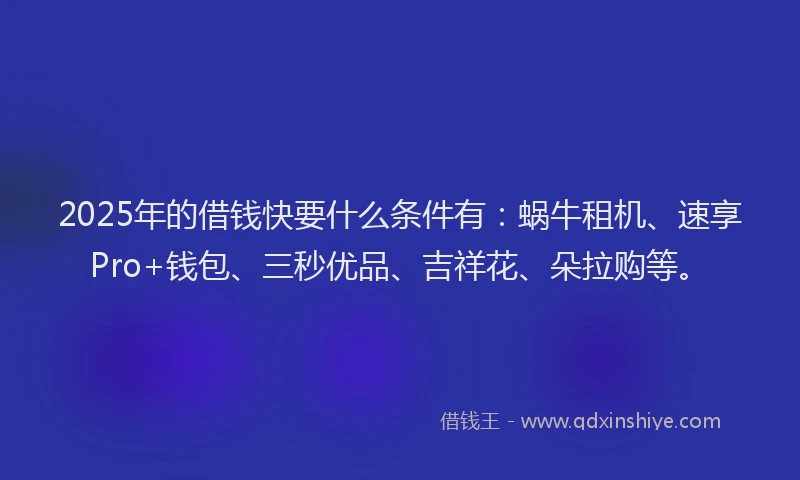 2025年的借钱快要什么条件有：蜗牛租机、速享Pro+钱包、三秒优品、吉祥花、朵拉购等。