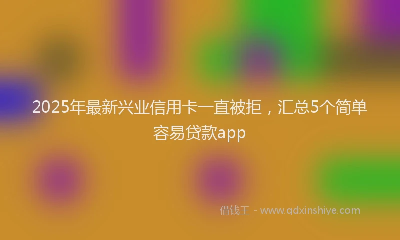 2025年最新兴业信用卡一直被拒，汇总5个简单容易贷款app
