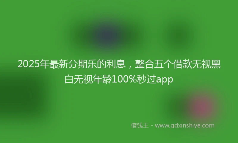 2025年最新分期乐的利息，整合五个借款无视黑白无视年龄100%秒过app