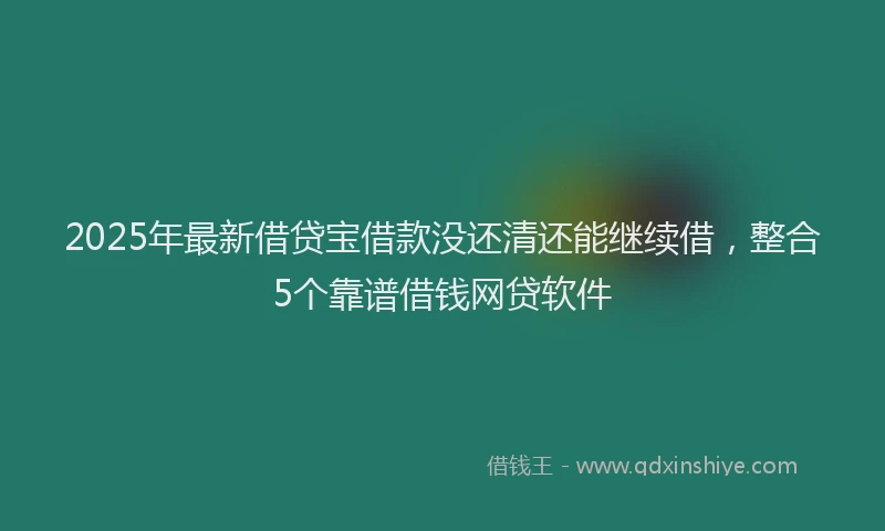 2025年最新借贷宝借款没还清还能继续借，整合5个靠谱借钱网贷软件