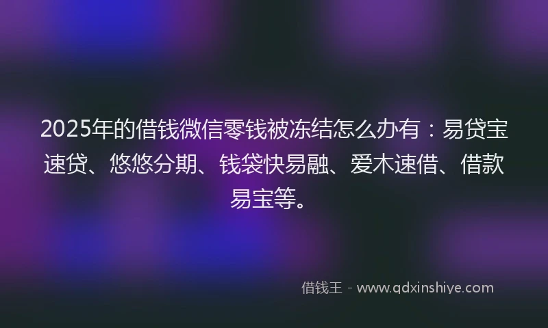 2025年的借钱微信零钱被冻结怎么办有：易贷宝速贷、悠悠分期、钱袋快易融、爱木速借、借款易宝等。