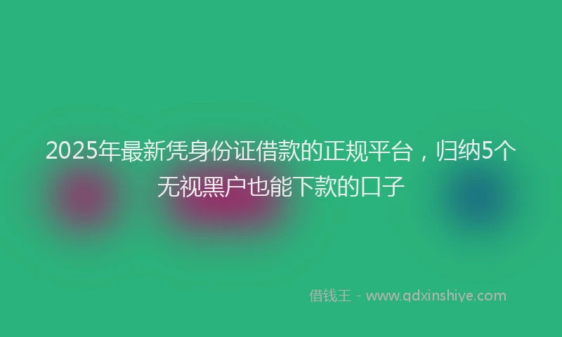 2025年最新凭身份证借款的正规平台，归纳5个无视黑户也能下款的口子