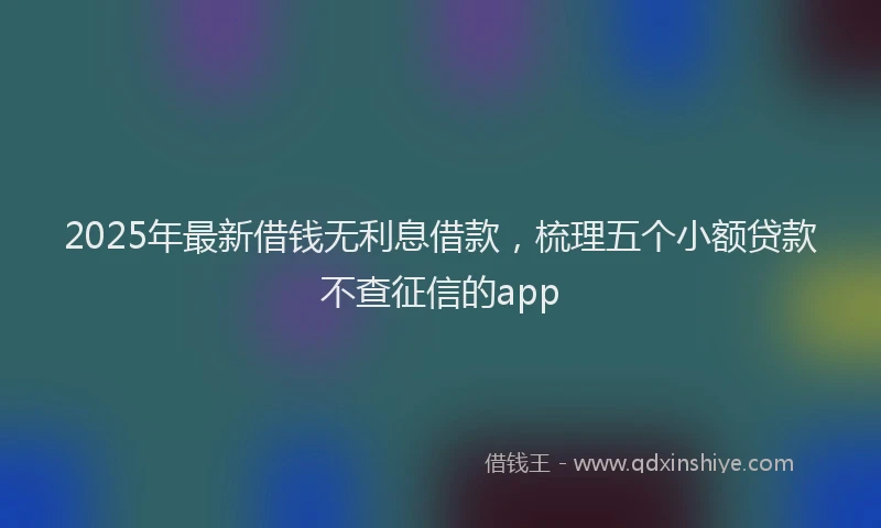 2025年最新借钱无利息借款，梳理五个小额贷款不查征信的app