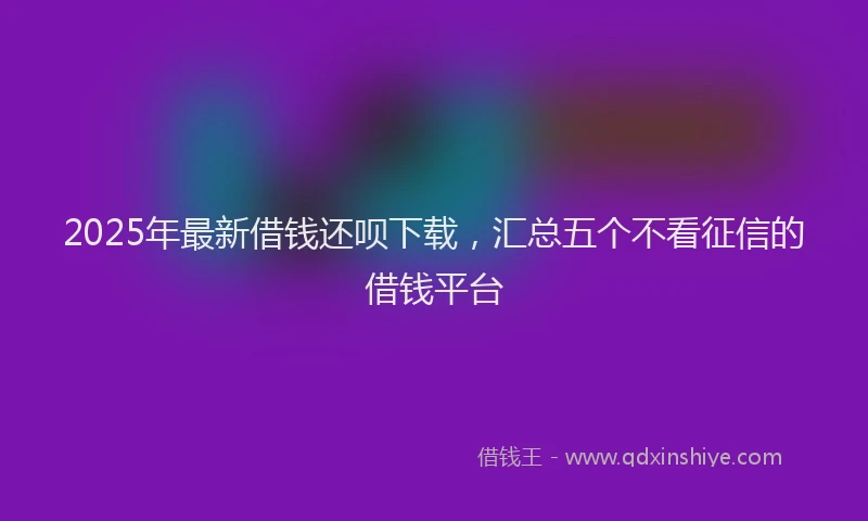 2025年最新借钱还呗下载，汇总五个不看征信的借钱平台