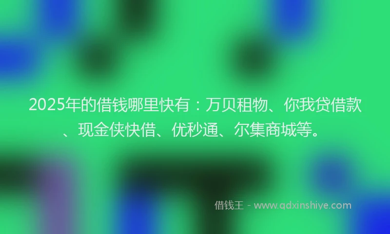 2025年的借钱哪里快有：万贝租物、你我贷借款、现金侠快借、优秒通、尔集商城等。