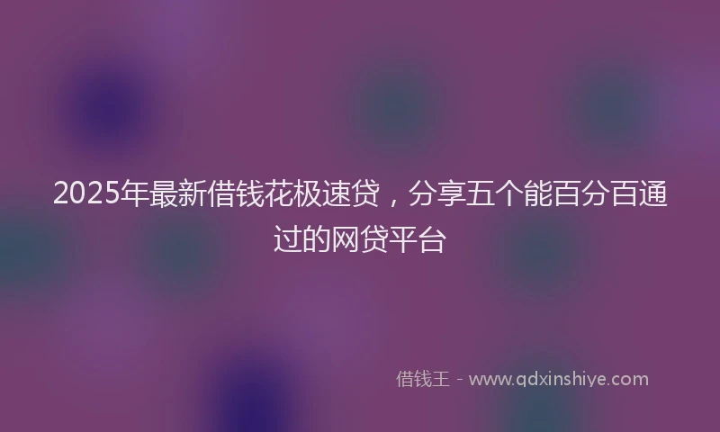 2025年最新借钱花极速贷，分享五个能百分百通过的网贷平台