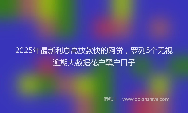 2025年最新利息高放款快的网贷，罗列5个无视逾期大数据花户黑户口子