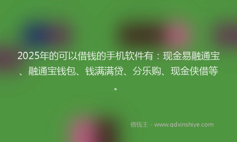 2025年的可以借钱的手机软件有：现金易融通宝、融通宝钱包、钱满满贷、分乐购、现金侠借等。