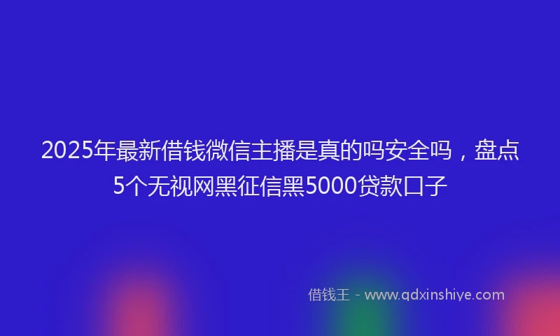 2025年最新借钱微信主播是真的吗安全吗，盘点5个无视网黑征信黑5000贷款口子
