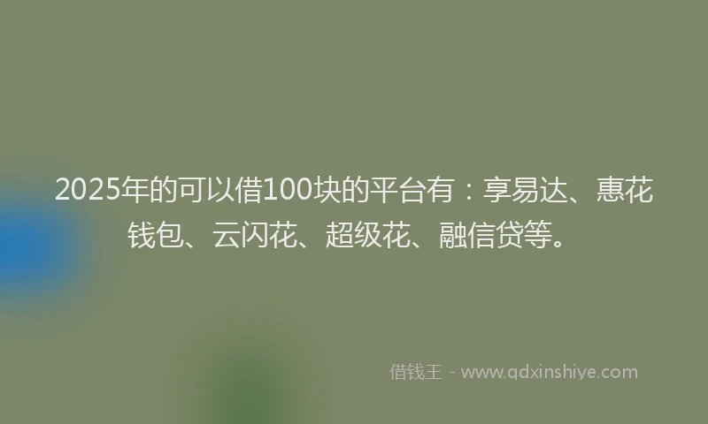 2025年的可以借100块的平台有：享易达、惠花钱包、云闪花、超级花、融信贷等。