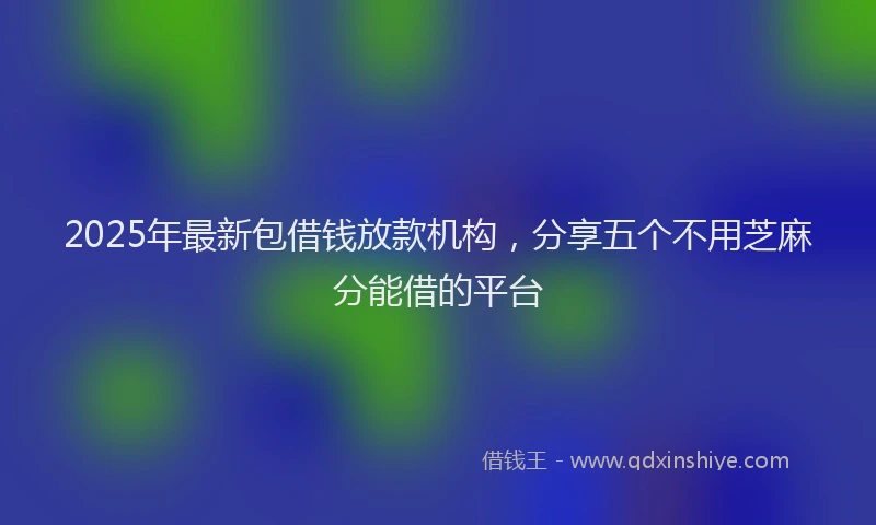 2025年最新包借钱放款机构，分享五个不用芝麻分能借的平台