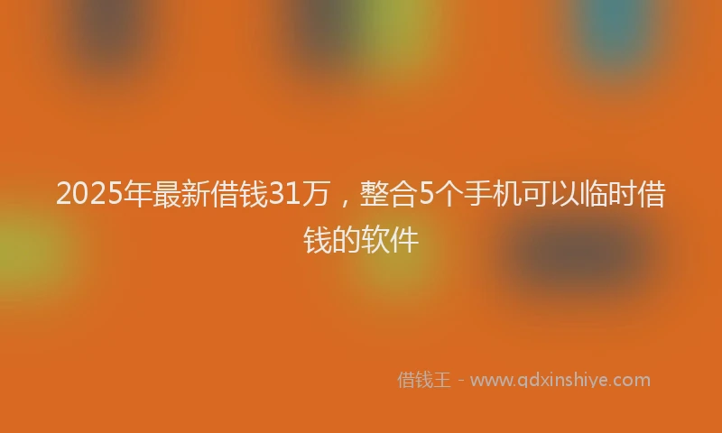 2025年最新借钱31万，整合5个手机可以临时借钱的软件