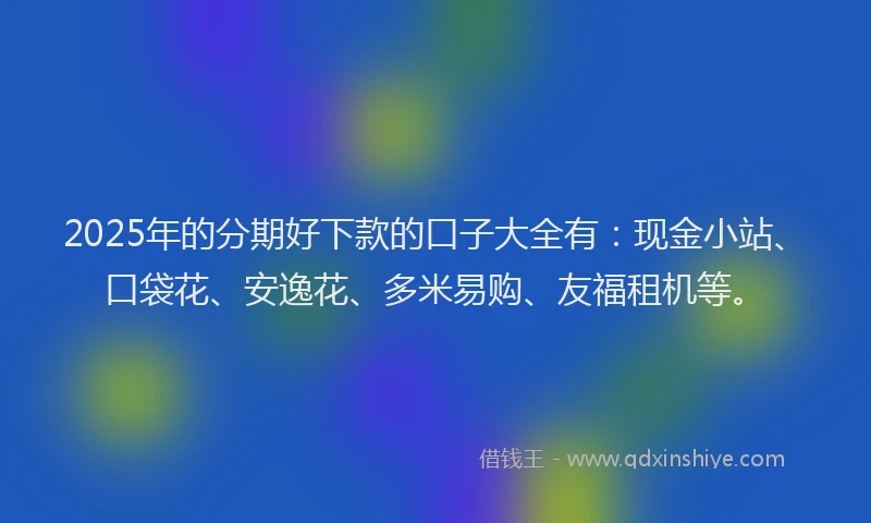 2025年的分期好下款的口子大全有：现金小站、口袋花、安逸花、多米易购、友福租机等。