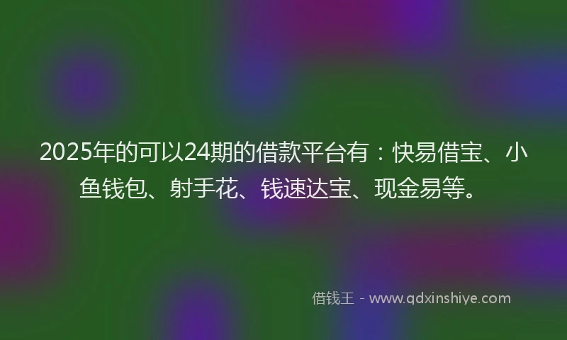 2025年的可以24期的借款平台有：快易借宝、小鱼钱包、射手花、钱速达宝、现金易等。