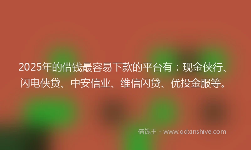 2025年的借钱最容易下款的平台有：现金侠行、闪电侠贷、中安信业、维信闪贷、优投金服等。