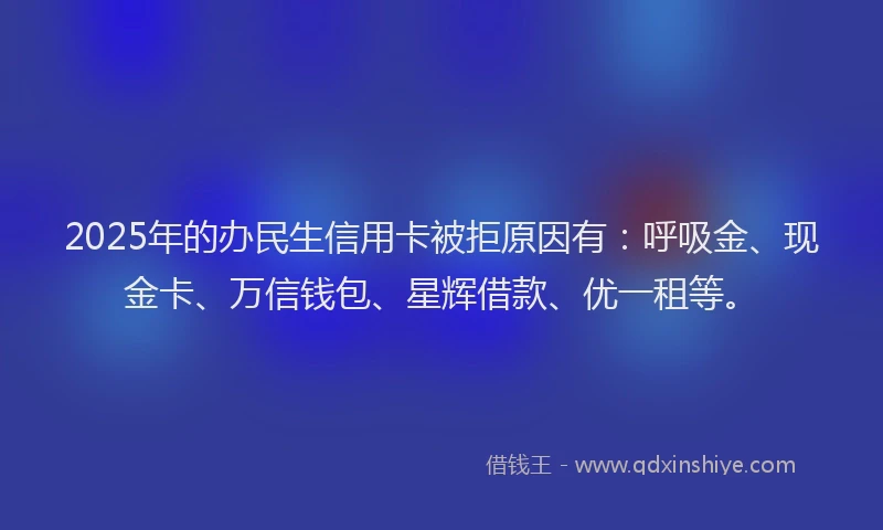 2025年的办民生信用卡被拒原因有：呼吸金、现金卡、万信钱包、星辉借款、优一租等。