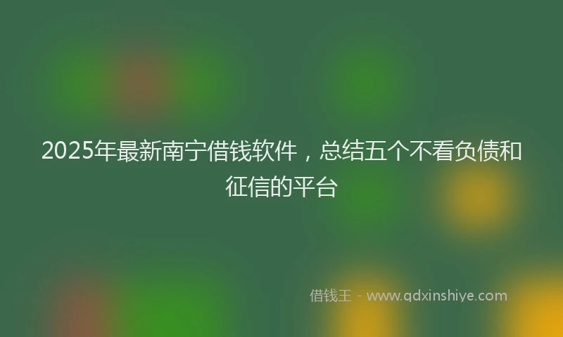 2025年最新南宁借钱软件，总结五个不看负债和征信的平台