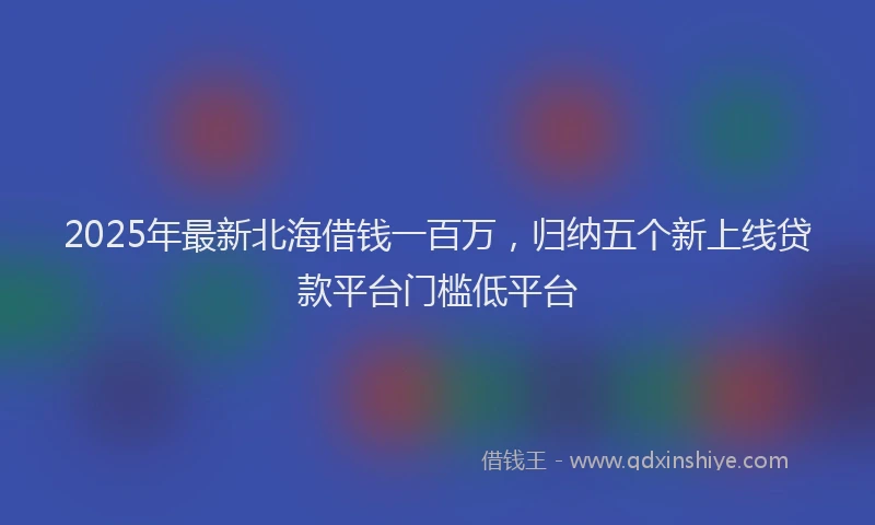 2025年最新北海借钱一百万，归纳五个新上线贷款平台门槛低平台
